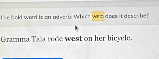 The bold word is an adverb. Which verb does it describe? 
Gramma Tala rode west on her bicycle.