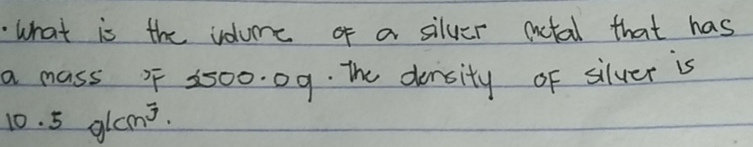 What is the volume of a silver actal that has 
a mass 9 2500. 09. The density of silver is
10. 5 glams.