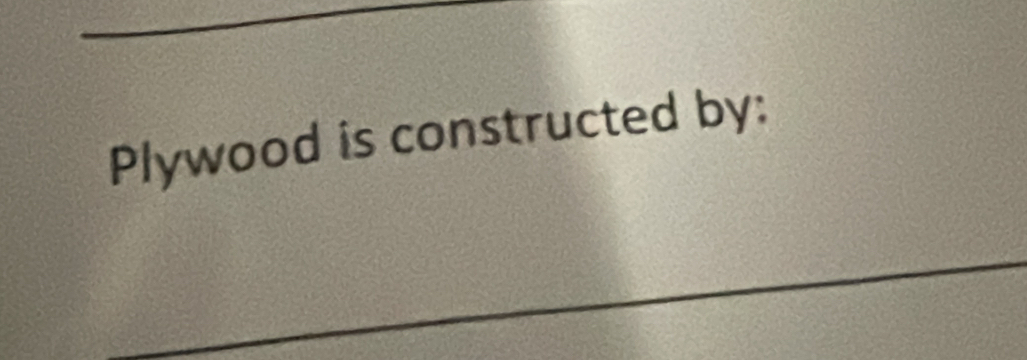 Plywood is constructed by: 
_