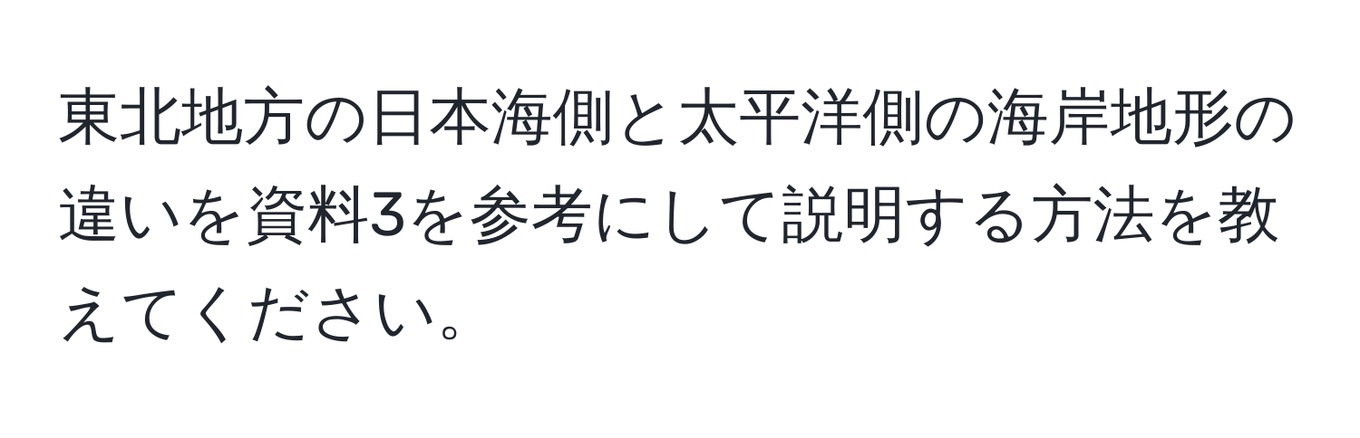 東北地方の日本海側と太平洋側の海岸地形の違いを資料3を参考にして説明する方法を教えてください。