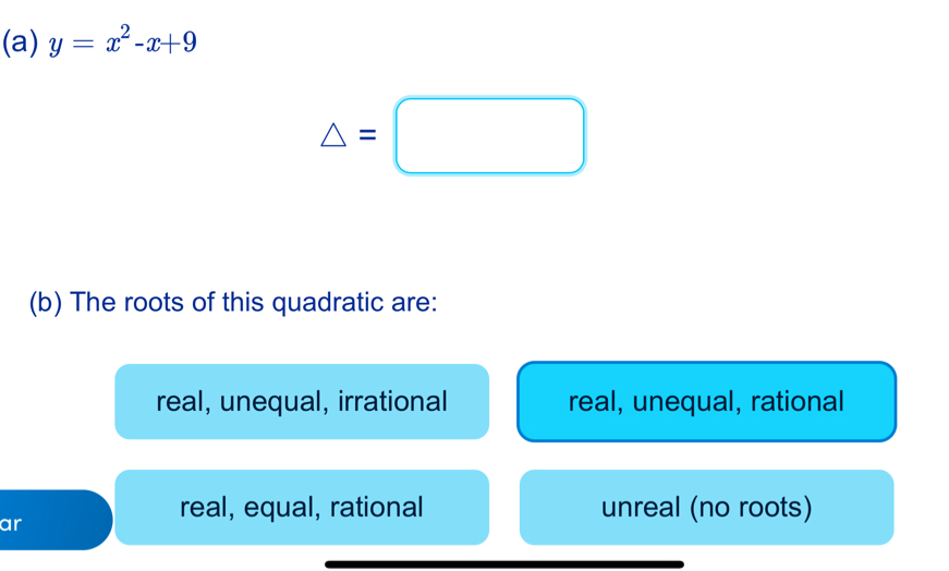 y=x^2-x+9
△ =□
(b) The roots of this quadratic are:
real, unequal, irrational real, unequal, rational
ar
real, equal, rational unreal (no roots)