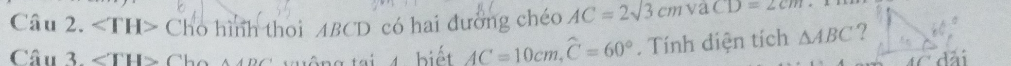 ∠ TH> Cho hình thoi ABCD có hai đường chéo AC=2sqrt(3)cmvaCD=2cm
Câu 3. ∠ TH> Cho A4BC wuộng tại 4 biết AC=10cm, widehat C=60°. Tính điện tích △ ABC ?