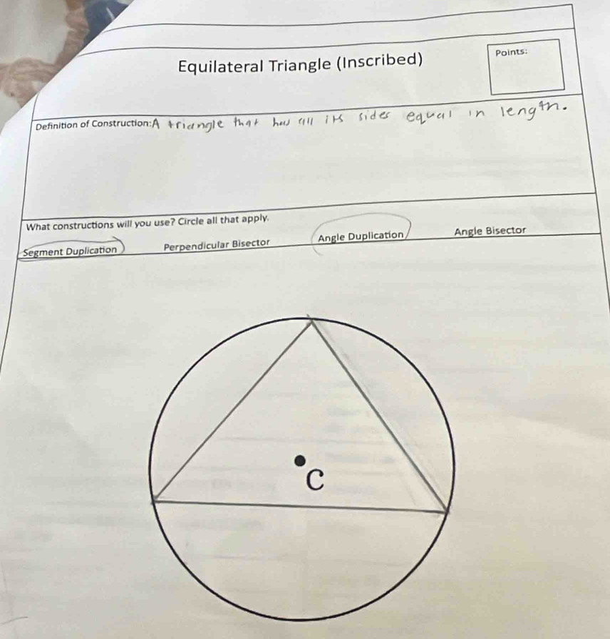 Equilateral Triangle (Inscribed) Points:
Definition of Construction:
What constructions will you use? Circle all that apply.
Segment Duplication Perpendicular Bisector Angle Duplication Angle Bisector