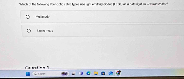 Which of the following fiber-optic cable types use light emitting diodes (LEDs) as a data light source transmitter?
Multimode
Single-mode
Quastion 3
Search