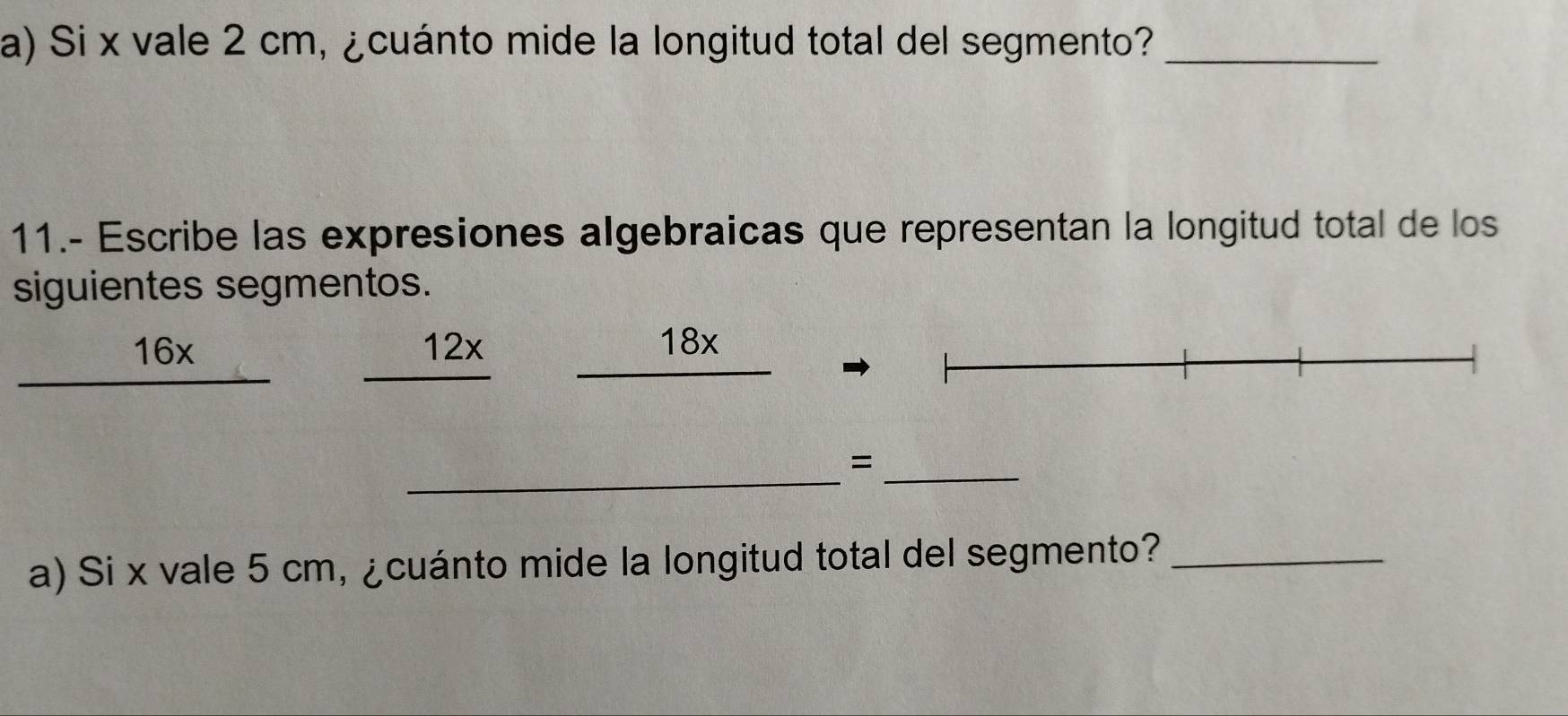 Si x vale 2 cm, ¿cuánto mide la longitud total del segmento?_ 
11.- Escribe las expresiones algebraicas que representan la longitud total de los 
siguientes segmentos.
16x 12x 18x
_ 
_= 
a) Si x vale 5 cm, ¿cuánto mide la longitud total del segmento?_