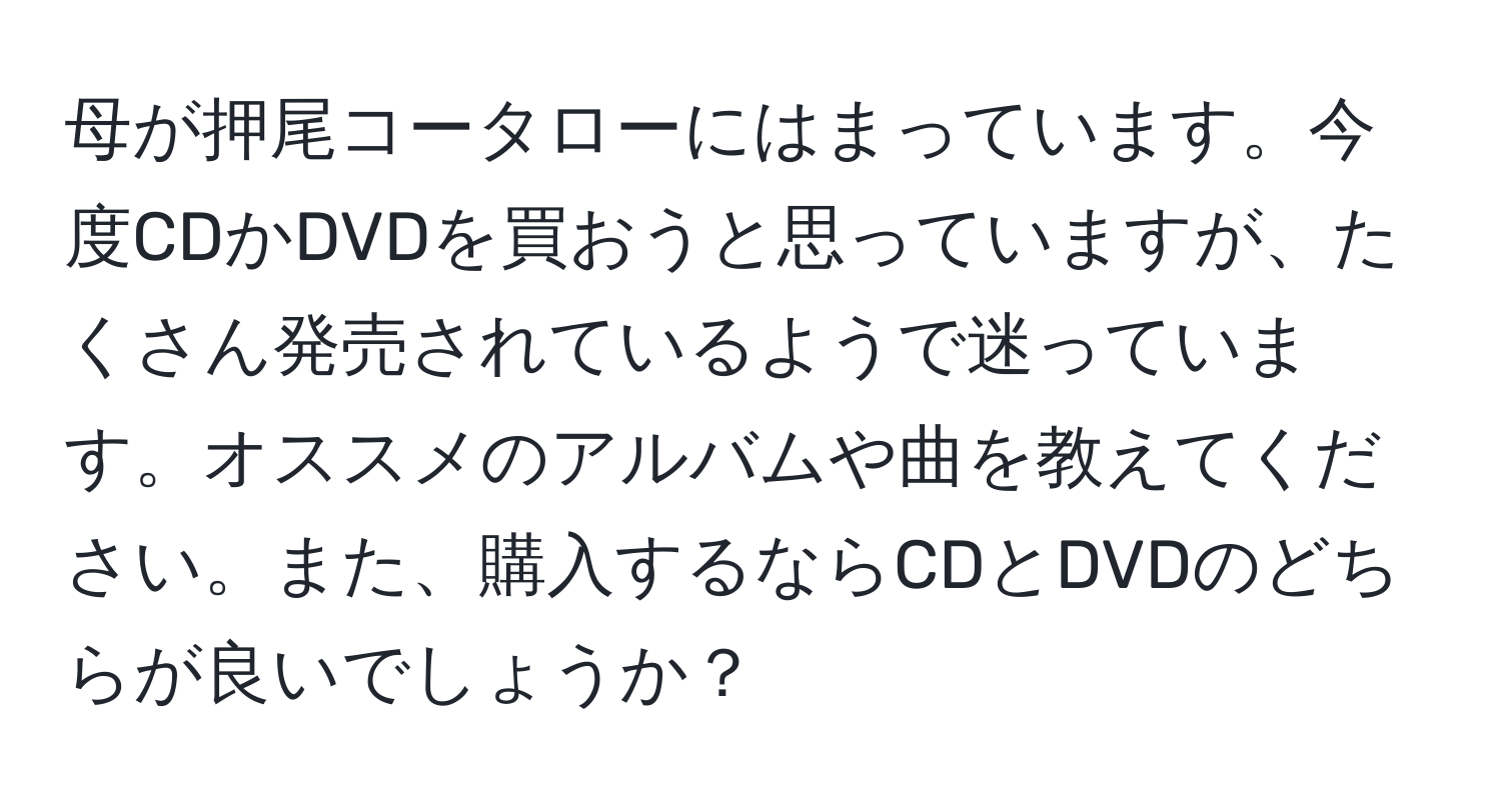 母が押尾コータローにはまっています。今度CDかDVDを買おうと思っていますが、たくさん発売されているようで迷っています。オススメのアルバムや曲を教えてください。また、購入するならCDとDVDのどちらが良いでしょうか？