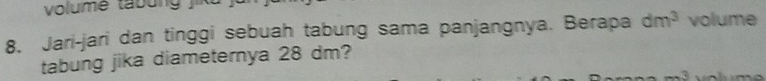 volumé tabung )' 
8. Jari-jari dan tinggi sebuah tabung sama panjangnya. Berapa dm^3 volume 
tabung jika diameternya 28 dm? 
4