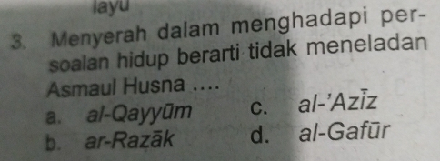 layu
3. Menyerah dalam menghadapi per-
soalan hidup berarti tidak meneladan
Asmaul Husna ....
a. al-Qayyūm c. al-'Aziz
b. ar-Razāk d. al-Gafūr