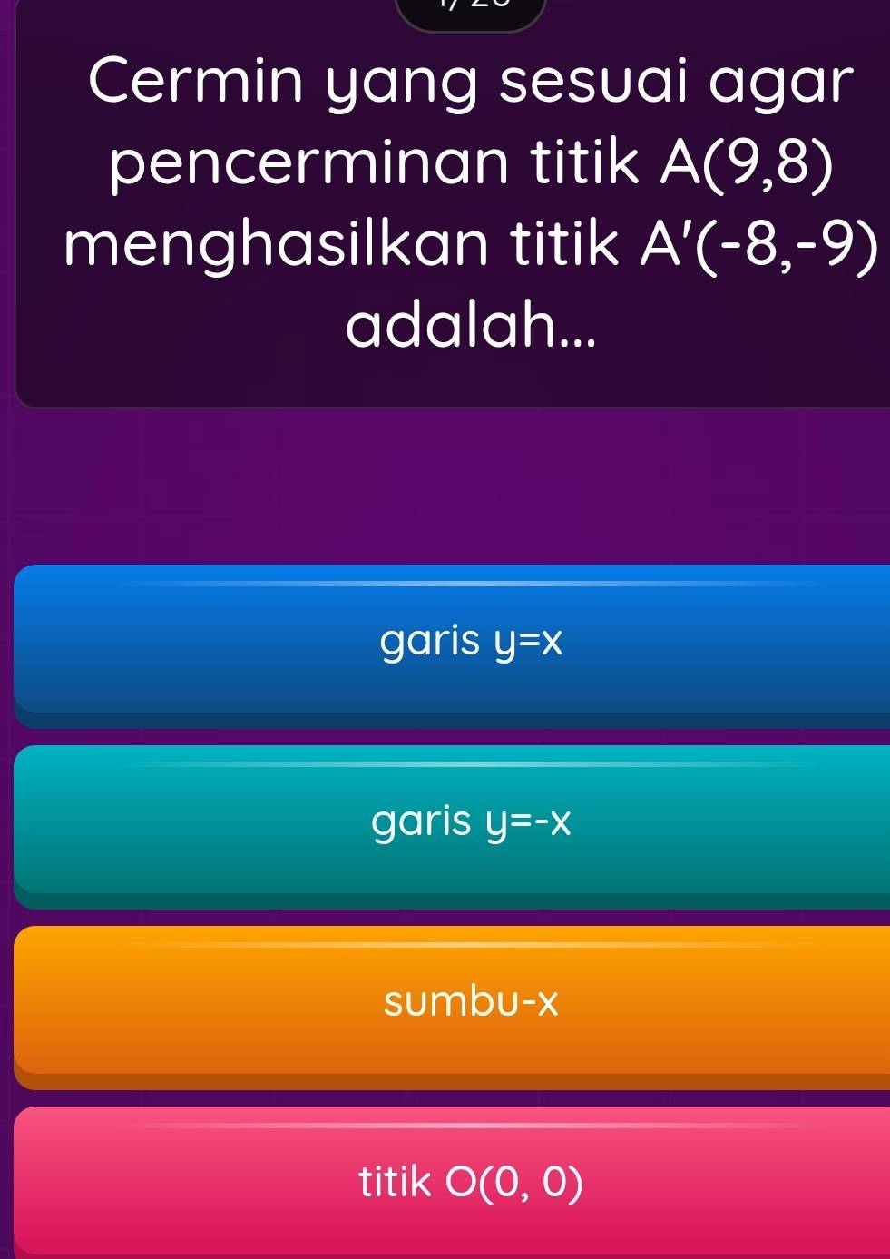 Cermin yang sesuai agar
pencerminan titik A(9,8)
menghasilkan titik A'(-8,-9)
adalah...
garis y=x
garis y=-x
sumbu- x
titik O(0,0)