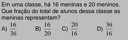 Em uma classe, há 16 meninas e 20 meninos.
Que fração do total de alunos dessa classe as
meninas representam?
A)  16/36  B)  16/20  C)  20/16  D)  36/16 