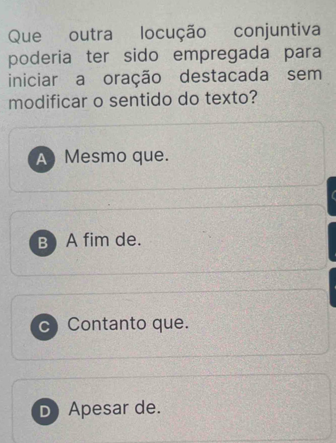 Que outra locução conjuntiva
poderia ter sido empregada para
iniciar a oração destacada sem
modificar o sentido do texto?
A Mesmo que.
B) A fim de.
C Contanto que.
D) Apesar de.