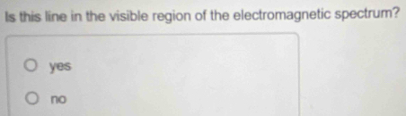 Is this line in the visible region of the electromagnetic spectrum?
yes
no