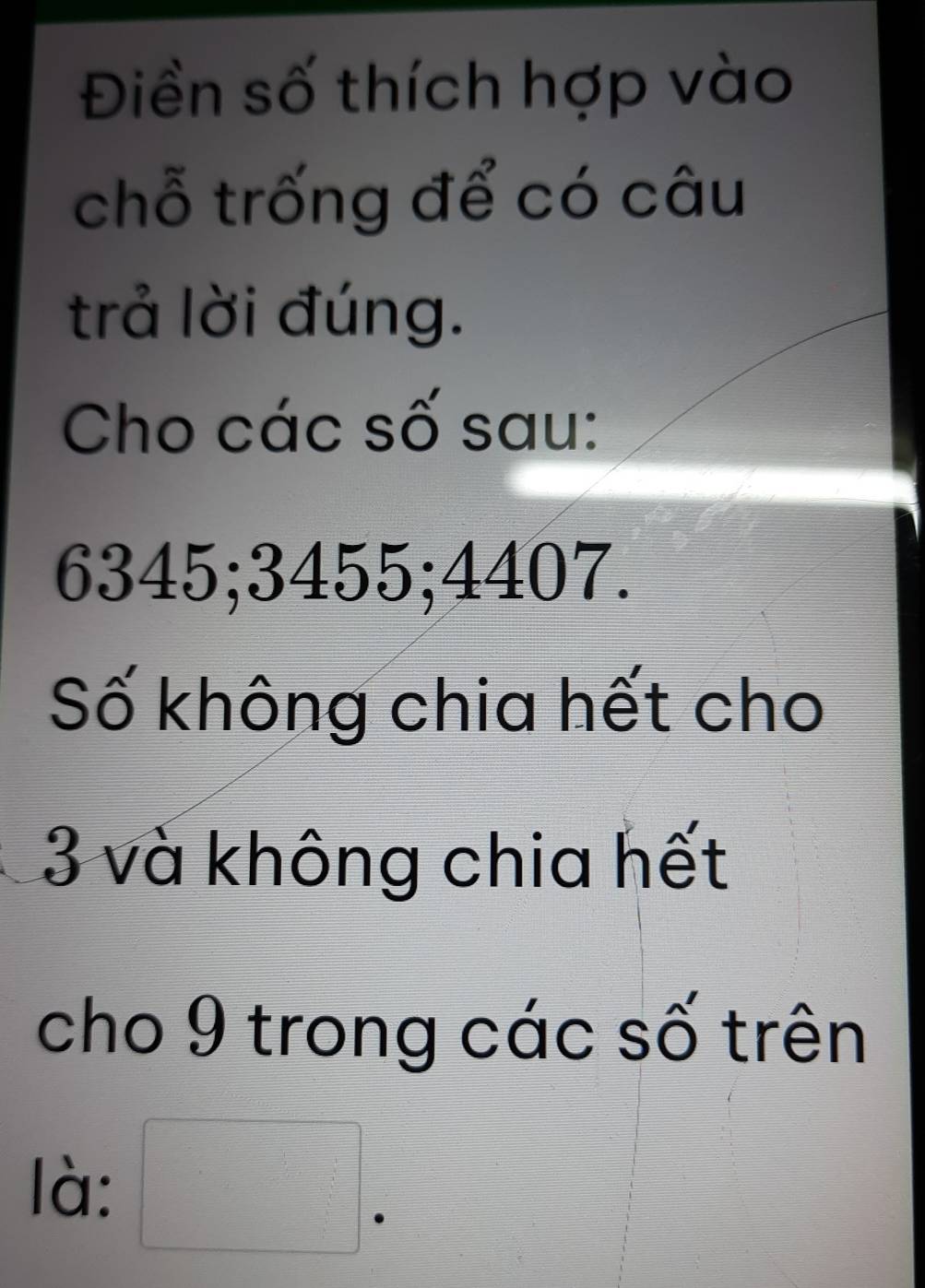 Điền số thích hợp vào 
chỗ trống để có câu 
trả lời đúng. 
Cho các số sau:
6345; 3455; 4407. 
Số không chia hết cho
3 và không chia hết 
cho 9 trong các số trên 
là: □ .