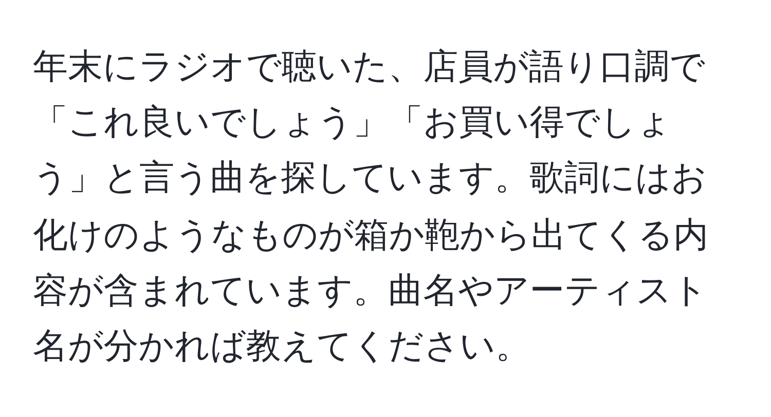 年末にラジオで聴いた、店員が語り口調で「これ良いでしょう」「お買い得でしょう」と言う曲を探しています。歌詞にはお化けのようなものが箱か鞄から出てくる内容が含まれています。曲名やアーティスト名が分かれば教えてください。