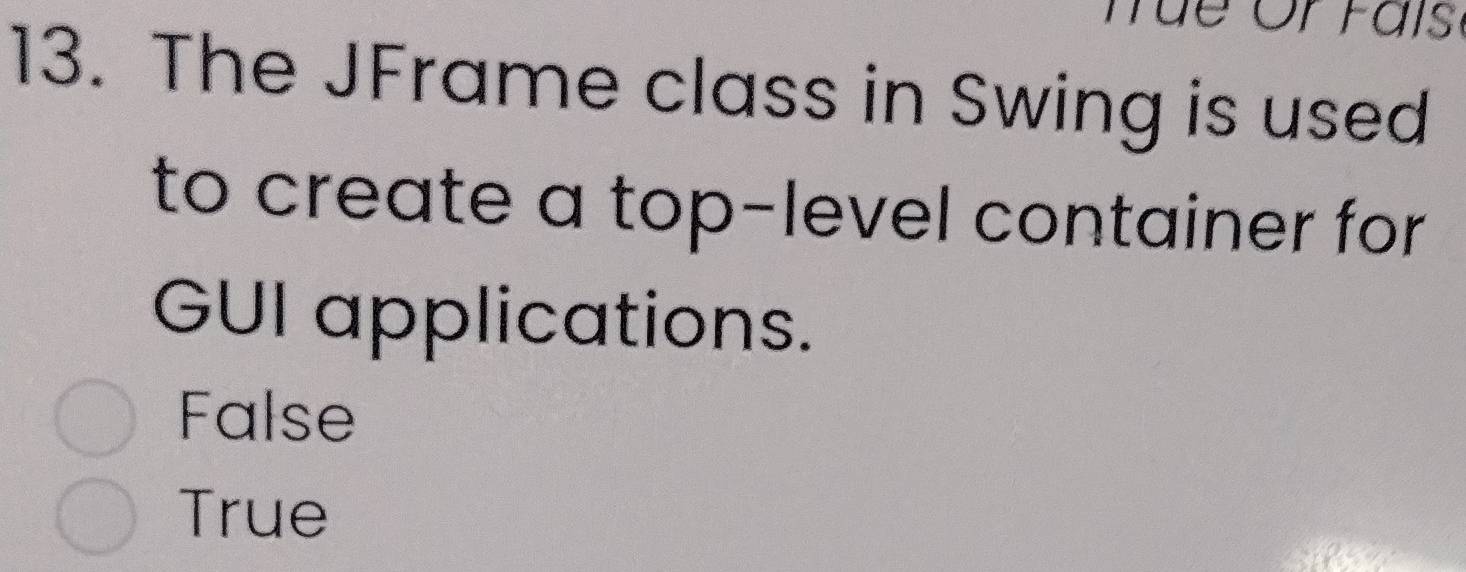 The JFrame class in Swing is used
to create a top-level container for
GUI applications.
False
True