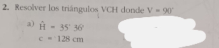 Resolver los triángulos VCH donde V=90°
a) hat H=35°36'
c=128cm