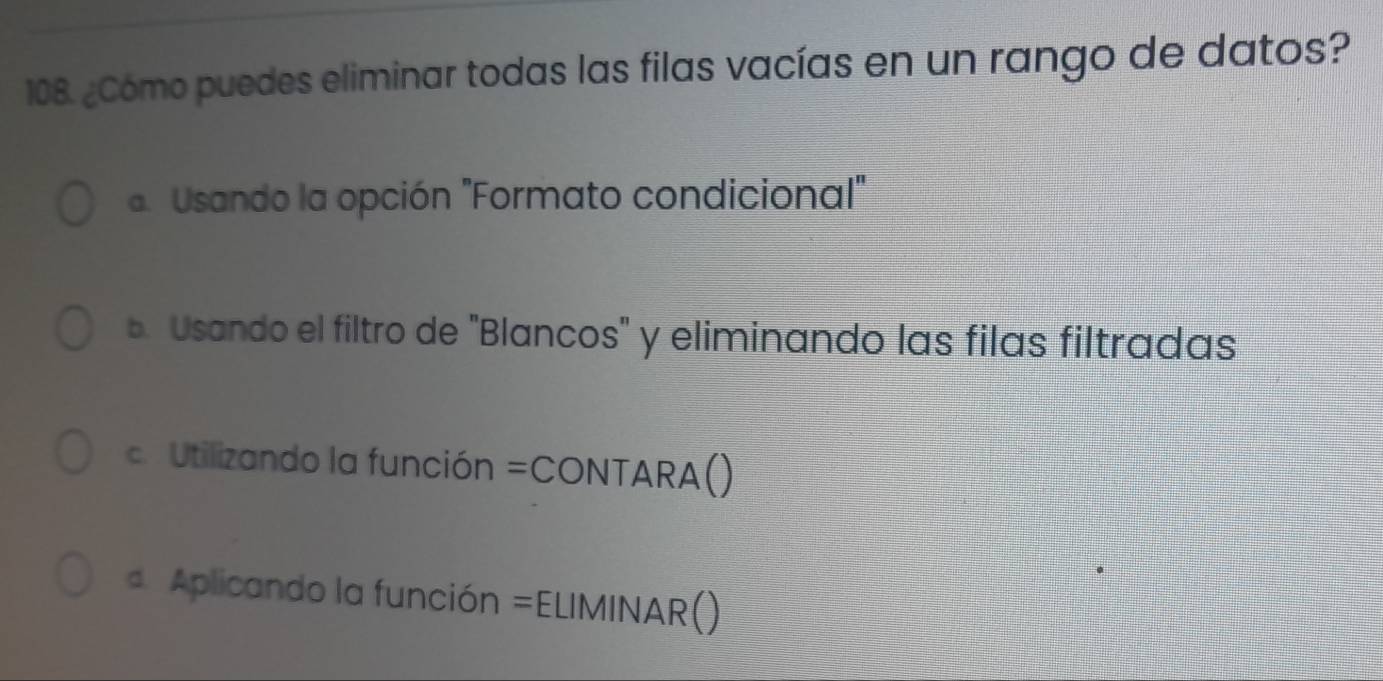 ¿Cómo puedes eliminar todas las filas vacías en un rango de datos?
d Usando la opción ''Formato condicional"
b. Usando el filtro de 'Blancos' y eliminando las filas filtradas
c. Utilizando la función =CONTARA()
d Aplicando la función =ELIMINAR()