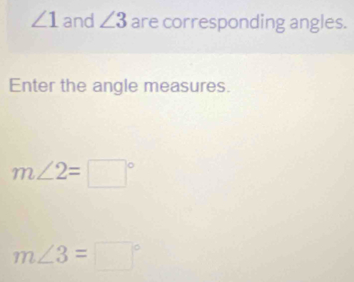 ∠ 1 and ∠ 3 are corresponding angles. 
Enter the angle measures.
m∠ 2=□°
m∠ 3=□°