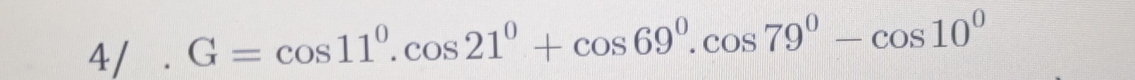 4/ . G=cos 11^0.cos 21^0+cos 69^0.cos 79^0-cos 10^0