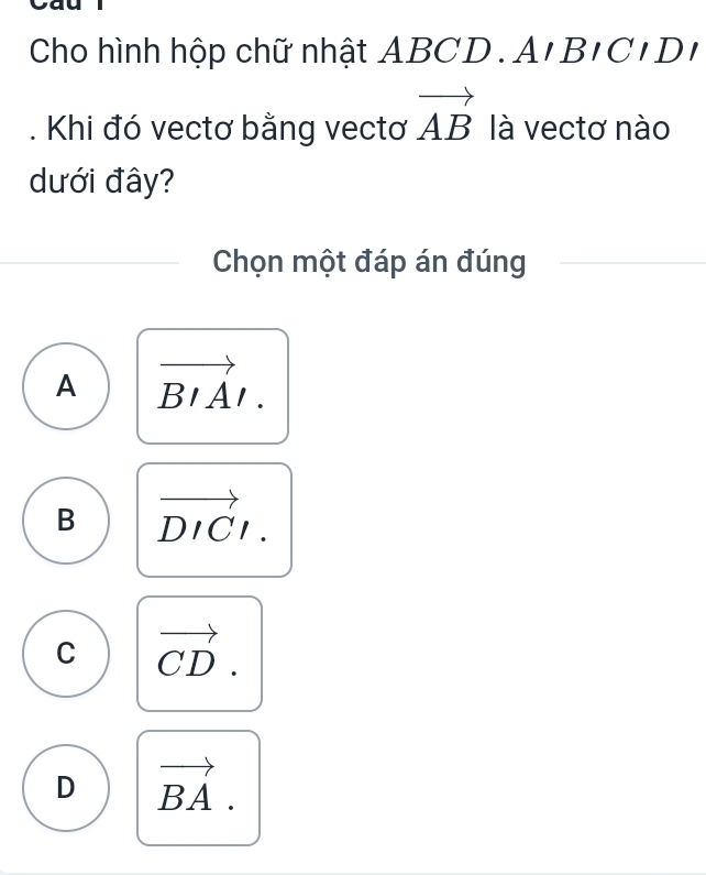 Cho hình hộp chữ nhật ABC D.AIBICIDI 
. Khi đó vectơ bằng vectơ vector AB là vectơ nào
dưới đây?
Chọn một đáp án đúng
A vector BIAI.
B vector DICl.
C vector CD.
D vector BA.