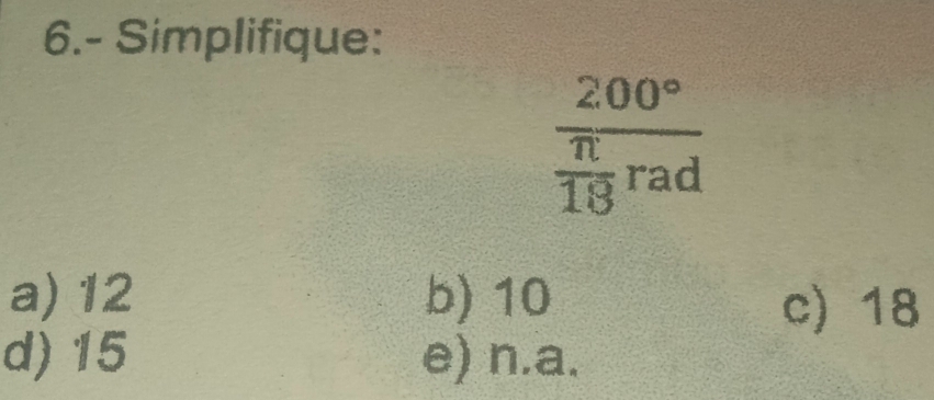 6.- Simplifique:
frac 200° π /18 rad
a) 12 b) 10
c) 18
d) 15 e) n. a.