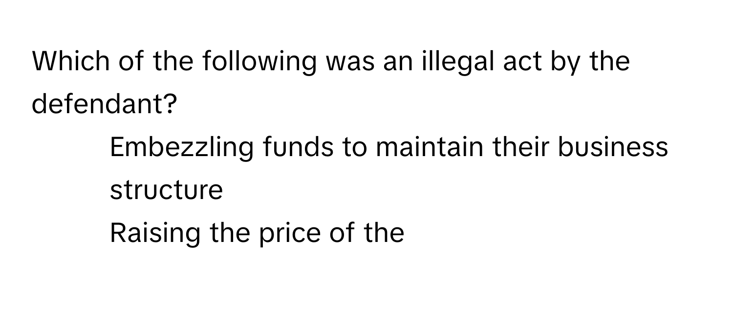 Which of the following was an illegal act by the defendant?

1) Embezzling funds to maintain their business structure 
2) Raising the price of the