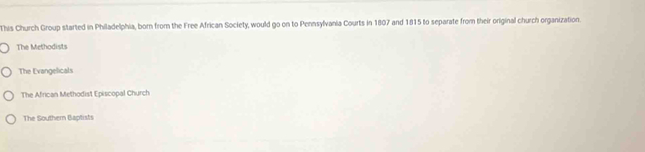 This Church Group started in Philadelphia, born from the Free African Society, would go on to Pennsylvania Courts in 1807 and 1815 to separate from their original church organization.
The Methodists
The Evangelicals
The African Methodist Episcopal Church
The Southern Baptists