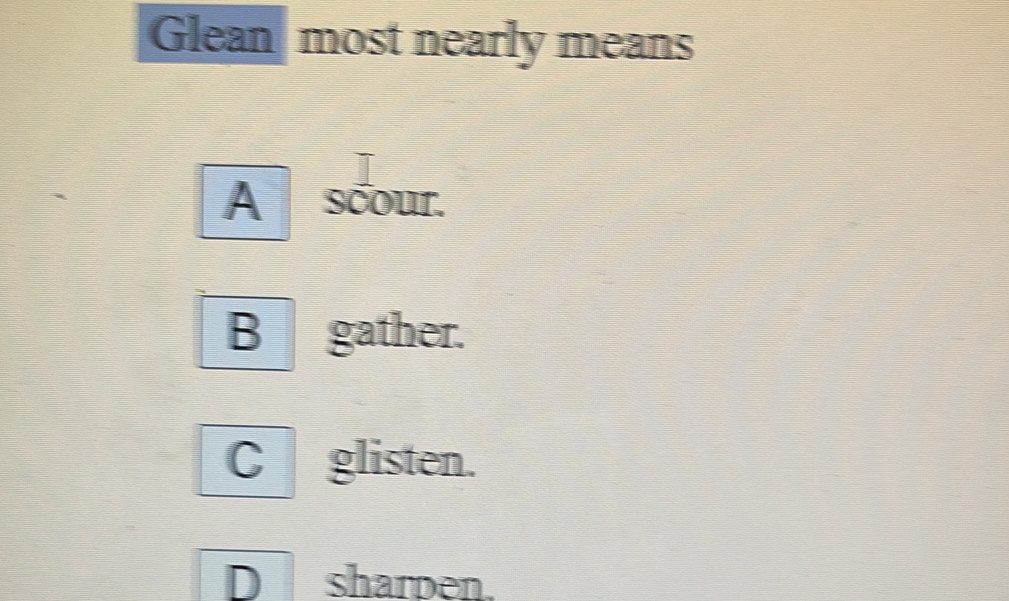 Glean most nearly means
A scour.
B gather.
C glisten.
D sharden.