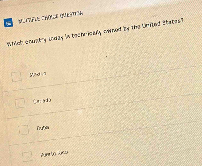 QUESTION
Which country today is technically owned by the United States?
Mexico
Canada
Cuba
Puerto Rico