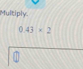 Multiply.
0.43* 2