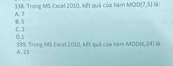 Trong MS Excel 2010, kết quả của hàm MOD (7,5) là:
A. 7
B. 5
C. 2
D. 1
339. Trong MS Excel 2010, kết quả của hàm MOD(6,24) là:
A. 23