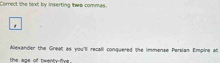 Correct the text by inserting two commas. 
I 
Alexander the Great as you'll recall conquered the immense Persian Empire at 
the age of twenty-five.