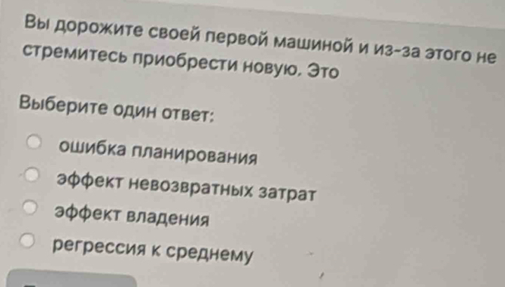 Вы дорожите своей лервой машиной и из-за этого не
стремитесь приобрести новуюо, Это
Выберите один ответ:
оШибка планирования
эφфект невозвратных затрат
эффект владения
регрессия к среднему