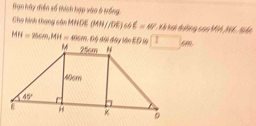 Bạn hãy diển số thích hợp vào 5 trống,
Gho hình thang sân MNDE (MN //DE) se bE= M Kả hi dường cao MA N6 194
MN=25cm,MH=40cm,Dθ 644.