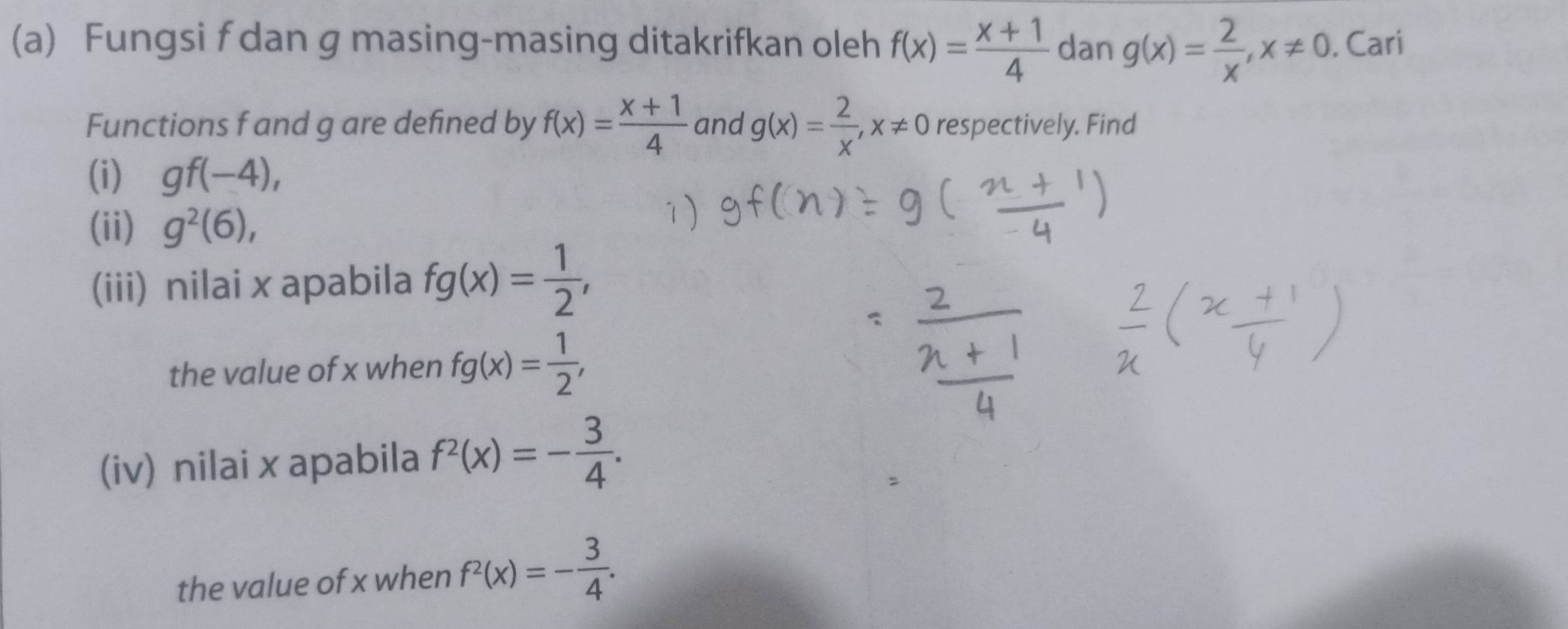 Fungsi f dan g masing-masing ditakrifkan oleh f(x)= (x+1)/4  dan g(x)= 2/x , x!= 0. Cari 
Functions f and g are defined by f(x)= (x+1)/4  and g(x)= 2/x , x!= 0 respectively. Find 
(i) gf(-4), 
(ii) g^2(6), 
(iii) nilai x apabila fg(x)= 1/2 , 
the value of x when fg(x)= 1/2 , 
(iv) nilai x apabila f^2(x)=- 3/4 . 
the value of x when f^2(x)=- 3/4 .