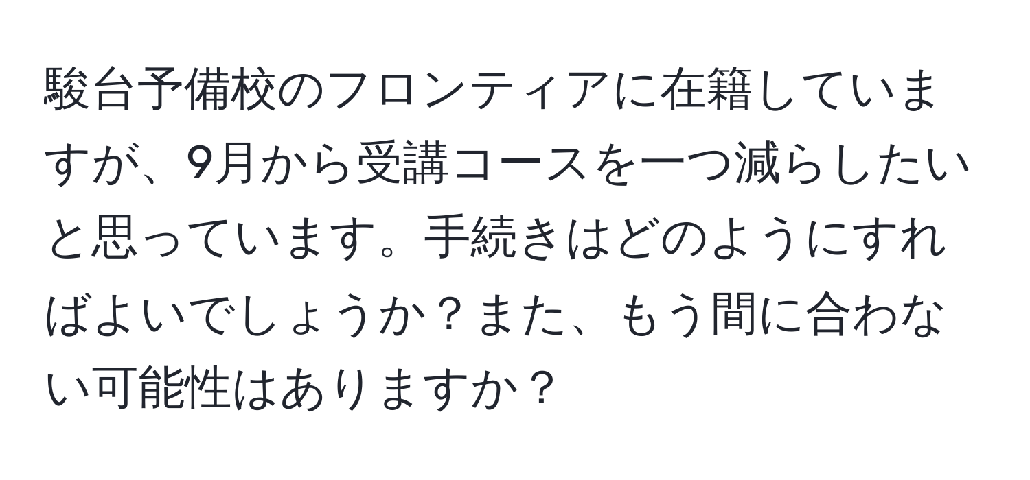 駿台予備校のフロンティアに在籍していますが、9月から受講コースを一つ減らしたいと思っています。手続きはどのようにすればよいでしょうか？また、もう間に合わない可能性はありますか？