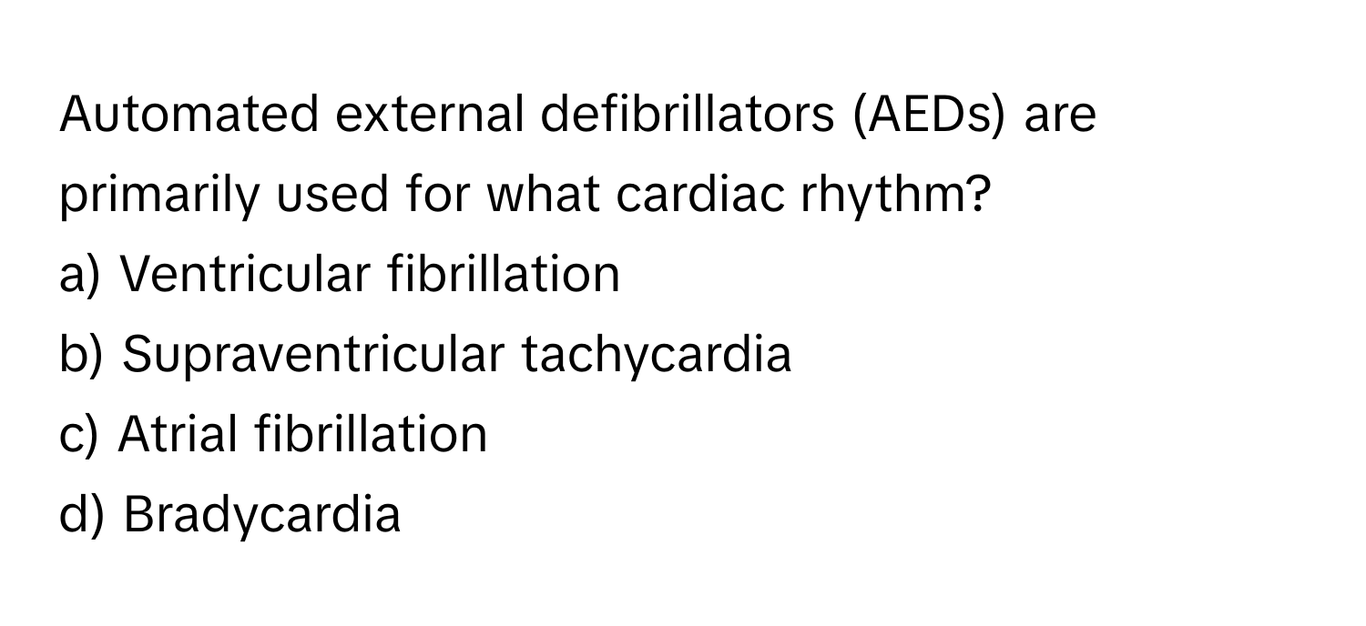 Automated external defibrillators (AEDs) are primarily used for what cardiac rhythm?

a) Ventricular fibrillation 
b) Supraventricular tachycardia
c) Atrial fibrillation
d) Bradycardia