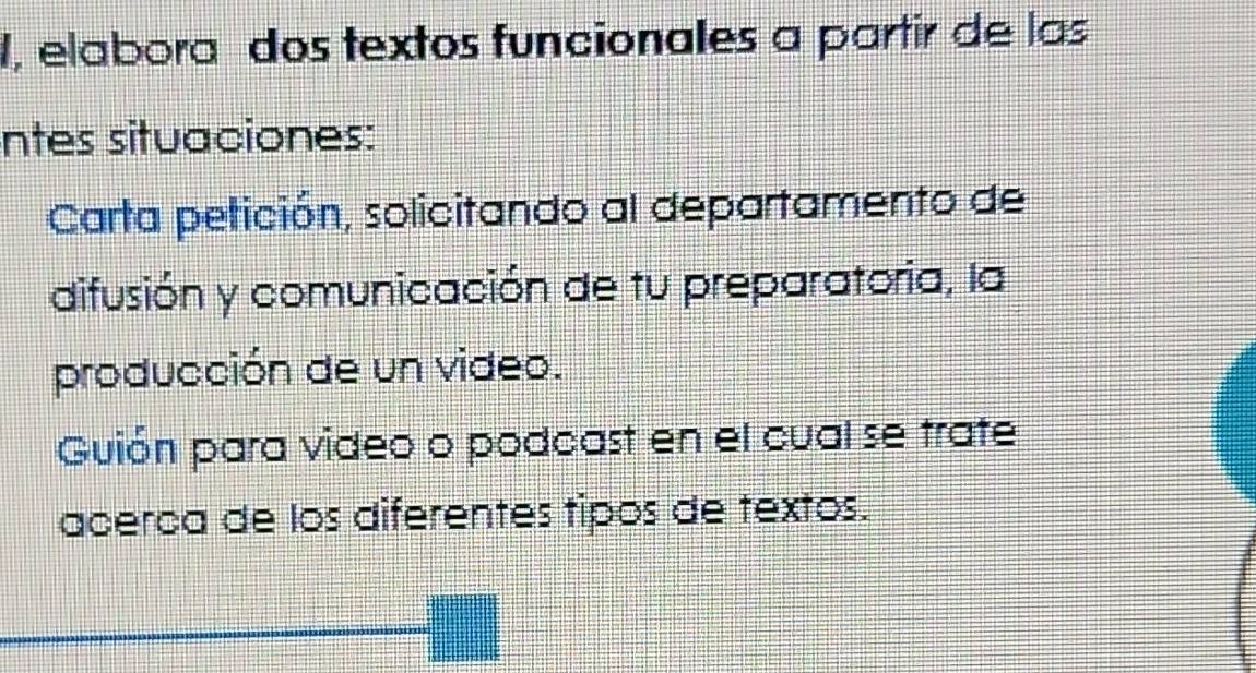 1, elabora dos textos funcionales a partir de las 
ntes situaciones: 
Carta petición, solicitando al departamento de 
difusión y comunicación de tu preparatoria, la 
producción de un video. 
Guión para video o podcast en el cual se trate 
acerca de los diferentes tipos de textos.