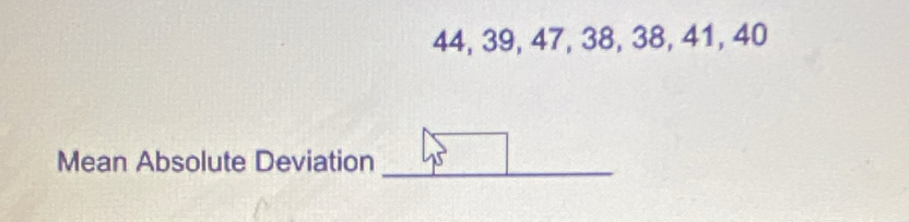 44, 39, 47, 38, 38, 41, 40
Mean Absolute Deviation 
_ 
_ 
_