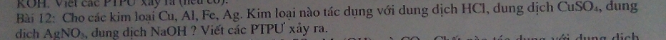ROH. Viết các PTPO Xây là (neucố 
Bài 12: Cho các kim loại Cu, Al, Fe, Ag. Kim loại nào tác dụng với dung dịch HCl, dung dịch CuSO₄, dung 
dich AgNO_3 , dung dịch NaOH ? Viết các PTPƯ xảy ra.