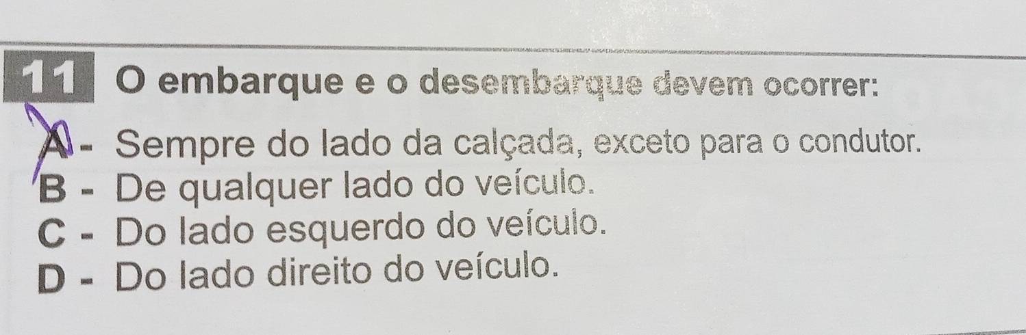 embarque e o desembarque devem ocorrer:
A - Sempre do lado da calçada, exceto para o condutor.
B - De qualquer lado do veículo.
C - Do lado esquerdo do veículo.
D - Do lado direito do veículo.