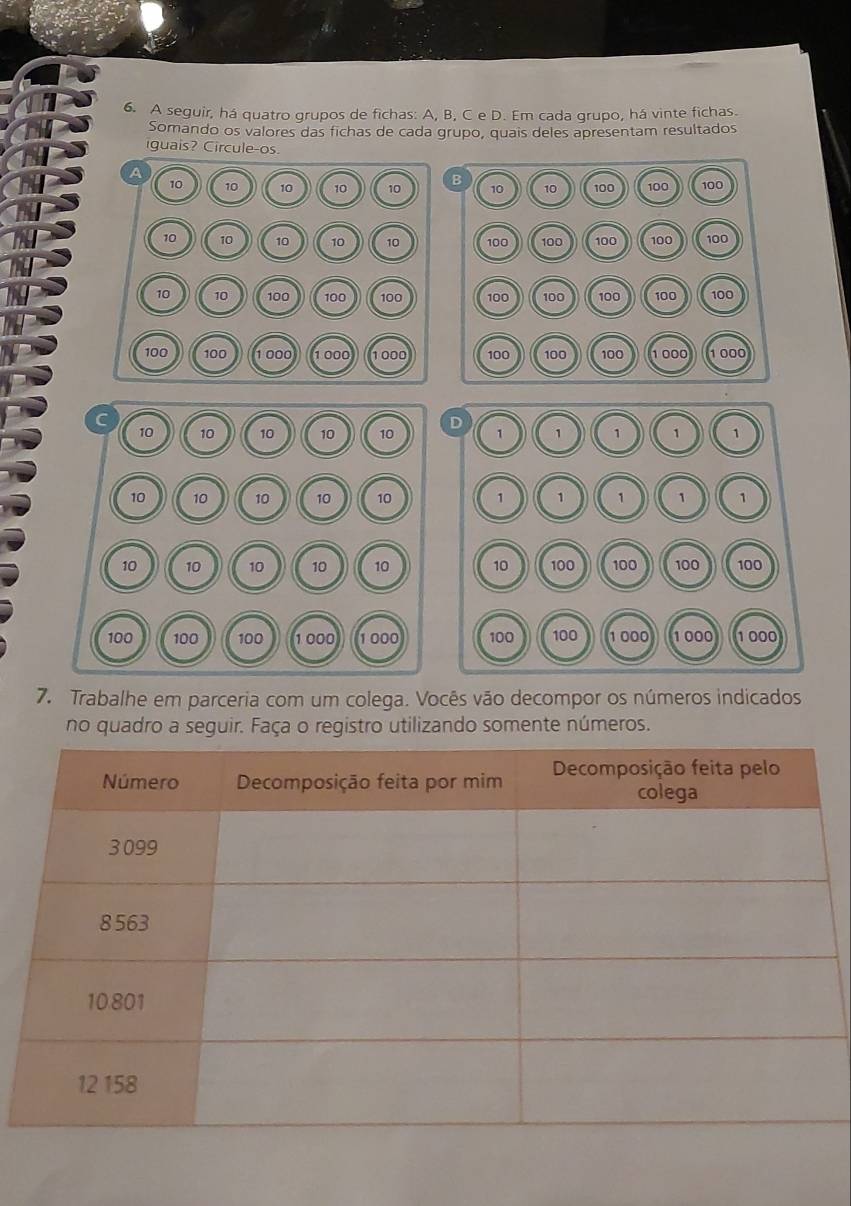 A seguir, há quatro grupos de fichas: A, B, C e D. Em cada grupo, há vinte fichas. 
Somando os valores das fichas de cada grupo, quais deles apresentam resultados 
iguais? Circule-os 
7. Trabalhe em parceria com um colega. Vocês vão decompor os números indicados 
no quadro a seguir. Faça o registro utilizando somente números.