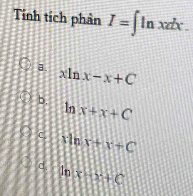 Tinh tích phân I=∈t ln xzdx.
a. xln x-x+C
b.
ln x+x+C
C. xln x+x+C
d. ln x-x+C