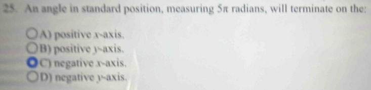 An angle in standard position, measuring 5π radians, will terminate on the:
A) positive x-axis.
B) positive 3 ~axis.
C) negative x-axis,
D) negative y-axis.