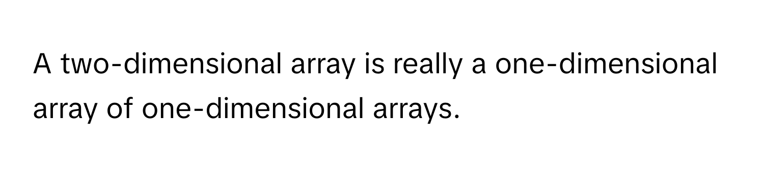 A two-dimensional array is really a one-dimensional array of one-dimensional arrays.