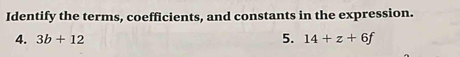 Identify the terms, coefficients, and constants in the expression. 
4. 3b+12 5. 14+z+6f