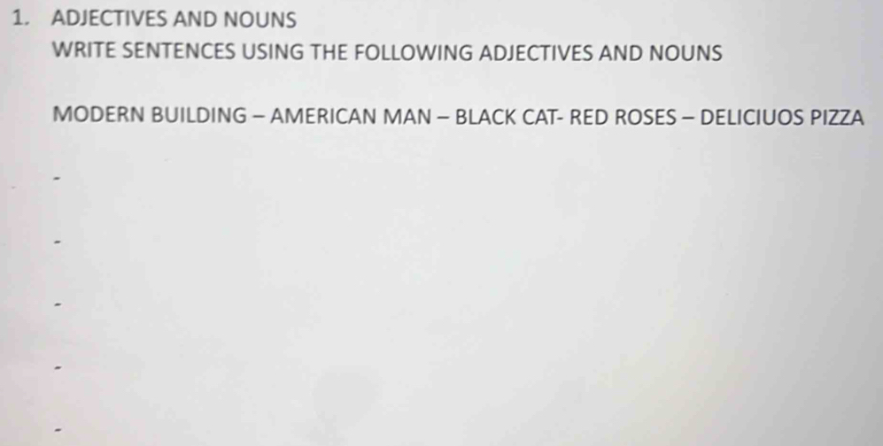 ADJECTIVES AND NOUNS 
WRITE SENTENCES USING THE FOLLOWING ADJECTIVES AND NOUNS 
MODERN BUILDING - AMERICAN MAN - BLACK CAT- RED ROSES - DELICIUOS PIZZA