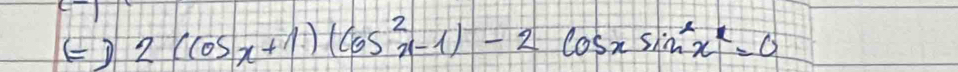 () 2(cos x+1)(cos^2x-1)-2cos xsin^2x^2=0