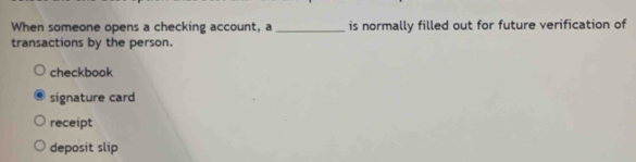 When someone opens a checking account, a _is normally filled out for future verification of
transactions by the person.
checkbook
signature card
receipt
deposit slip
