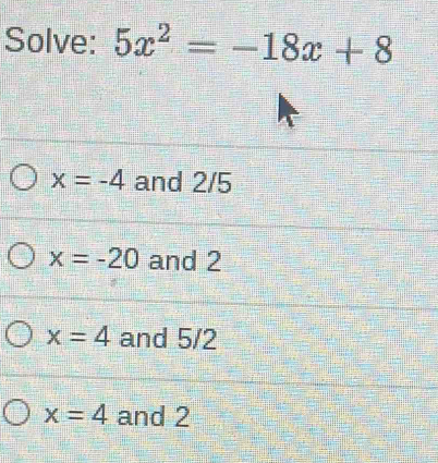 Solve: 5x^2=-18x+8
x=-4 and 2/5
x=-20 and 2
x=4 and 5/2
x=4 and 2